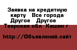 Заявка на кредитную карту - Все города Другое » Другое   . Тверская обл.,Кашин г.